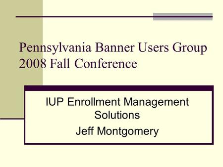 Pennsylvania Banner Users Group 2008 Fall Conference IUP Enrollment Management Solutions Jeff Montgomery.