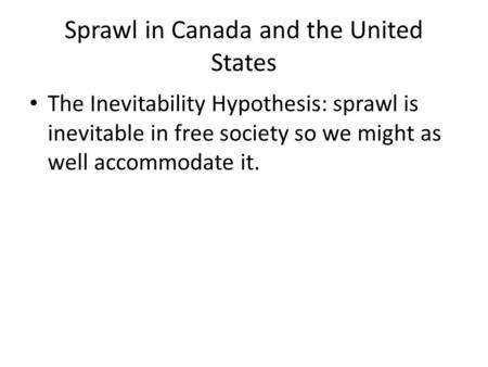 Sprawl in Canada and the United States The Inevitability Hypothesis: sprawl is inevitable in free society so we might as well accommodate it.