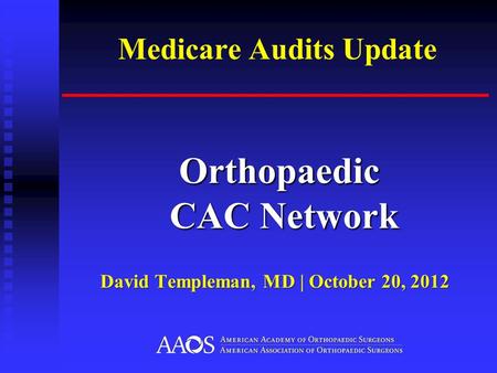 Medicare Audits Update Orthopaedic CAC Network Orthopaedic CAC Network David Templeman, MD | October 20, 2012.
