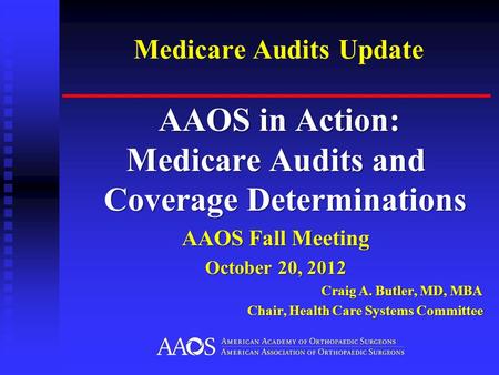 Medicare Audits Update AAOS in Action: AAOS in Action: Medicare Audits and Coverage Determinations AAOS Fall Meeting October 20, 2012 Craig A. Butler,