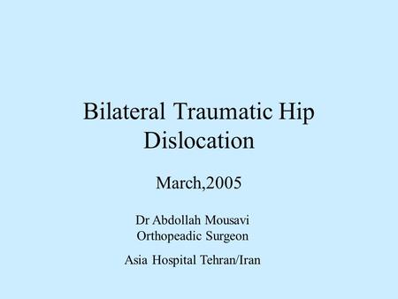 Bilateral Traumatic Hip Dislocation March,2005 Dr Abdollah Mousavi Orthopeadic Surgeon Asia Hospital Tehran/Iran.