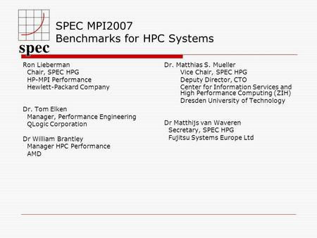 SPEC MPI2007 Benchmarks for HPC Systems Ron Lieberman Chair, SPEC HPG HP-MPI Performance Hewlett-Packard Company Dr. Tom Elken Manager, Performance Engineering.