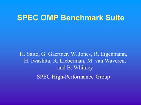 SPEC OMP Benchmark Suite H. Saito, G. Gaertner, W. Jones, R. Eigenmann, H. Iwashita, R. Lieberman, M. van Waveren, and B. Whitney SPEC High-Performance.