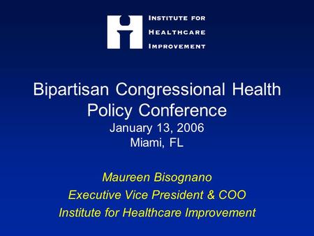 Bipartisan Congressional Health Policy Conference January 13, 2006 Miami, FL Maureen Bisognano Executive Vice President & COO Institute for Healthcare.