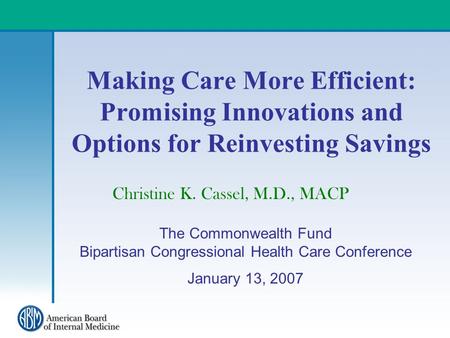 Making Care More Efficient: Promising Innovations and Options for Reinvesting Savings Christine K. Cassel, M.D., MACP The Commonwealth Fund Bipartisan.