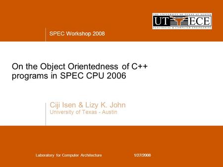 SPEC Workshop 2008 Laboratory for Computer Architecture1/27/2008 On the Object Orientedness of C++ programs in SPEC CPU 2006 Ciji Isen & Lizy K. John University.