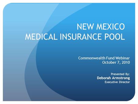 NEW MEXICO MEDICAL INSURANCE POOL Commonwealth Fund Webinar October 7, 2010 Presented By: Deborah Armstrong Executive Director.