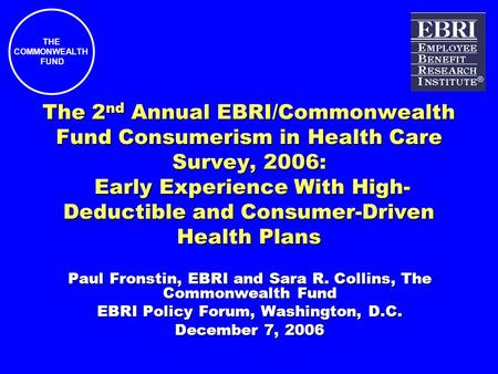 THE COMMONWEALTH FUND The 2 nd Annual EBRI/Commonwealth Fund Consumerism in Health Care Survey, 2006: Early Experience With High- Deductible and Consumer-Driven.