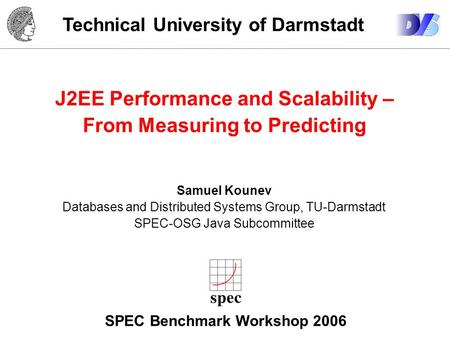 Technical University of Darmstadt J2EE Performance and Scalability – From Measuring to Predicting Samuel Kounev Databases and Distributed Systems Group,