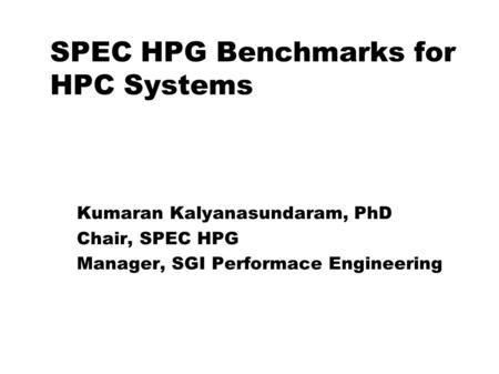 SPEC HPG Benchmarks for HPC Systems Kumaran Kalyanasundaram for SPEC High-Performance Group Kumaran Kalyanasundaram, PhD Chair, SPEC HPG Manager, SGI Performace.