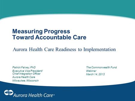 Measuring Progress Toward Accountable Care Aurora Health Care Readiness to Implementation Patrick Falvey, PhD Executive Vice President/ Chief Integration.