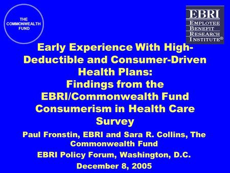 THE COMMONWEALTH FUND Early Experience With High- Deductible and Consumer-Driven Health Plans: Findings from the EBRI/Commonwealth Fund Consumerism in.