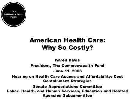 American Health Care: Why So Costly? Karen Davis President, The Commonwealth Fund June 11, 2003 Hearing on Health Care Access and Affordability: Cost Containment.