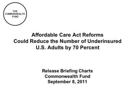 THE COMMONWEALTH FUND Affordable Care Act Reforms Could Reduce the Number of Underinsured U.S. Adults by 70 Percent Release Briefing Charts Commonwealth.