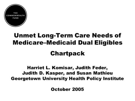 Unmet Long-Term Care Needs of Medicare–Medicaid Dual Eligibles Chartpack Harriet L. Komisar, Judith Feder, Judith D. Kasper, and Susan Mathieu Georgetown.