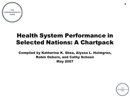 1 Health System Performance in Selected Nations: A Chartpack Compiled by Katherine K. Shea, Alyssa L. Holmgren, Robin Osborn, and Cathy Schoen May 2007.