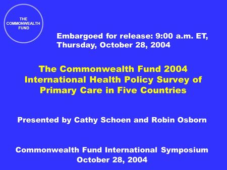 The Commonwealth Fund 2004 International Health Policy Survey of Primary Care in Five Countries Presented by Cathy Schoen and Robin Osborn Commonwealth.