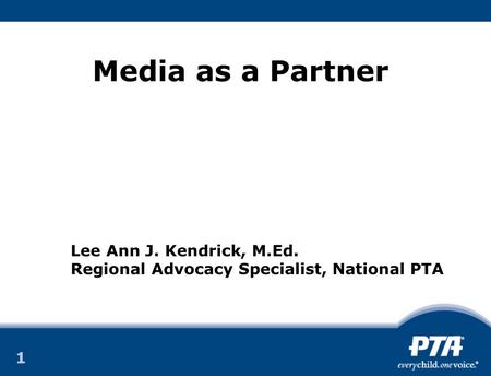 1 1 Media as a Partner Lee Ann J. Kendrick, M.Ed. Regional Advocacy Specialist, National PTA.