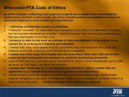 Wisconsin PTA Code of Ethics As a PTA volunteer, I realize that I am subject to a code of ethics similar to that which binds the professional in the field.