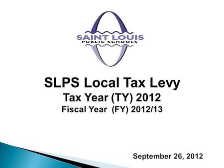 September 26, 2012 SLPS Local Tax Levy Tax Year (TY) 2012 Fiscal Year (FY) 2012/13.