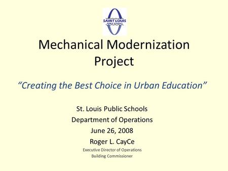 Mechanical Modernization Project Creating the Best Choice in Urban Education St. Louis Public Schools Department of Operations June 26, 2008 Roger L. CayCe.