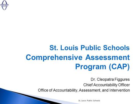 St. Louis Public Schools Comprehensive Assessment Program (CAP) Dr. Cleopatra Figgures Chief Accountability Officer Office of Accountability, Assessment,