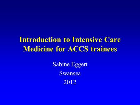 Introduction to Intensive Care Medicine for ACCS trainees Sabine Eggert Swansea 2012.
