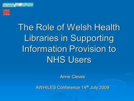 The Role of Welsh Health Libraries in Supporting Information Provision to NHS Users Anne Cleves AWHILES Conference 14 th July 2009.