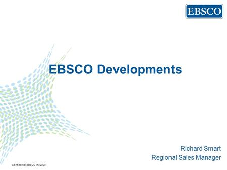 EBSCO Developments Richard Smart Regional Sales Manager Confidential EBSCO Inc 2009.