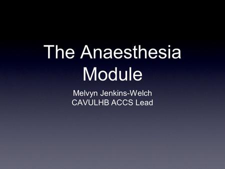 The Anaesthesia Module Melvyn Jenkins-Welch CAVULHB ACCS Lead.