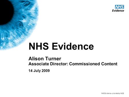 NHS Evidence – provided by NICE NHS Evidence Alison Turner Associate Director: Commissioned Content 14 July 2009.