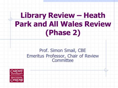 Library Review – Heath Park and All Wales Review (Phase 2) Prof. Simon Smail, CBE Emeritus Professor, Chair of Review Committee.