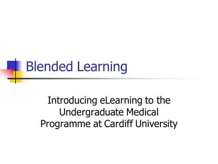 Blended Learning Introducing eLearning to the Undergraduate Medical Programme at Cardiff University.