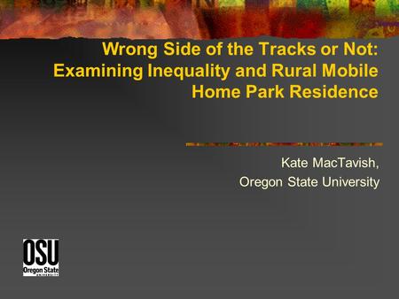 Wrong Side of the Tracks or Not: Examining Inequality and Rural Mobile Home Park Residence Kate MacTavish, Oregon State University.
