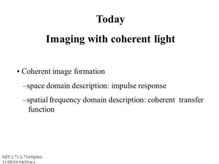 MIT 2.71/2.710 Optics 11/08/04 wk10-a- 1 Today Imaging with coherent light Coherent image formation –space domain description: impulse response –spatial.