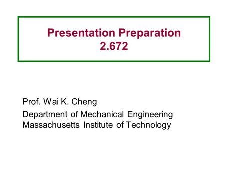 Presentation Preparation 2.672 Prof. Wai K. Cheng Department of Mechanical Engineering Massachusetts Institute of Technology.