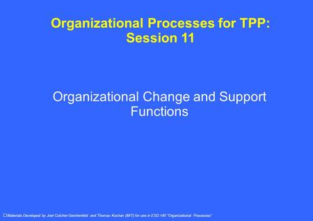 Organizational Processes for TPP: Session 11 Organizational Change and Support Functions Materials Developed by Joel Cutcher-Gershenfeld and Thomas Kochan.
