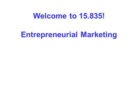 Welcome to 15.835! Entrepreneurial Marketing. Session 1: Entrepreneurship and Marketing.