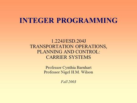 INTEGER PROGRAMMING 1.224J/ESD.204J TRANSPORTATION OPERATIONS, PLANNING AND CONTROL: CARRIER SYSTEMS Professor Cynthia Barnhart Professor Nigel H.M. Wilson.