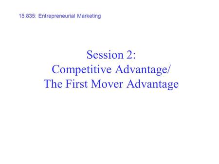 Session 2: Competitive Advantage/ The First Mover Advantage 15.835: Entrepreneurial Marketing.