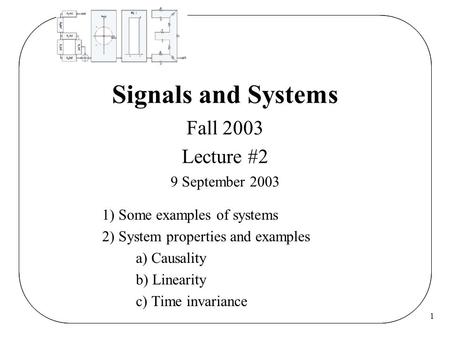 1 Signals and Systems Fall 2003 Lecture #2 9 September 2003 1) Some examples of systems 2) System properties and examples a) Causality b) Linearity c)
