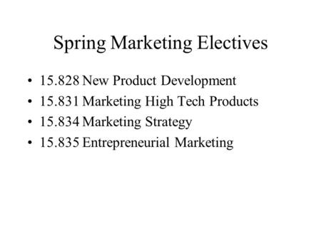 Spring Marketing Electives 15.828 New Product Development 15.831 Marketing High Tech Products 15.834 Marketing Strategy 15.835 Entrepreneurial Marketing.