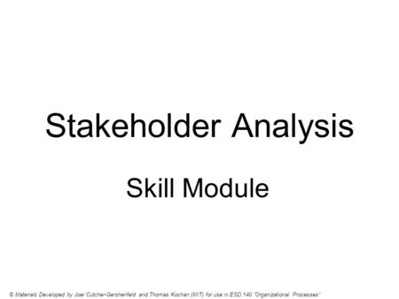 Stakeholder Analysis Skill Module © Materials Developed by Joel Cutcher-Gershenfeld and Thomas Kochan (MIT) for use in ESD.140 Organizational Processes.