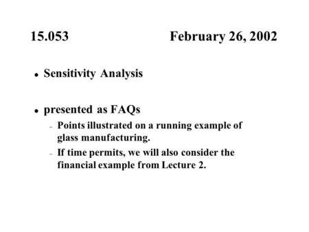 15.053 February 26, 2002 Sensitivity Analysis presented as FAQs – Points illustrated on a running example of glass manufacturing. – If time permits, we.