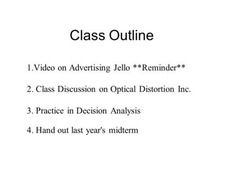 Class Outline 1.Video on Advertising Jello **Reminder** 2. Class Discussion on Optical Distortion Inc. 3. Practice in Decision Analysis 4. Hand out last.
