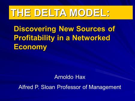 THE DELTA MODEL: Discovering New Sources of Profitability in a Networked Economy Arnoldo Hax Alfred P. Sloan Professor of Management.