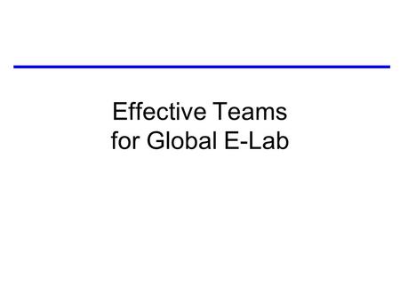 Effective Teams for Global E-Lab. Outline 1) How to make your team effective –identify needs: make personal contact –brainstorm: think broadly –hit the.
