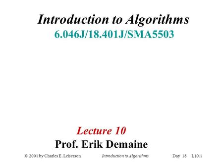 © 2001 by Charles E. Leiserson Introduction to AlgorithmsDay 18 L10.1 Introduction to Algorithms 6.046J/18.401J/SMA5503 Lecture 10 Prof. Erik Demaine.