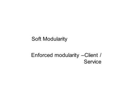 Soft Modularity Enforced modularity –Client / Service.