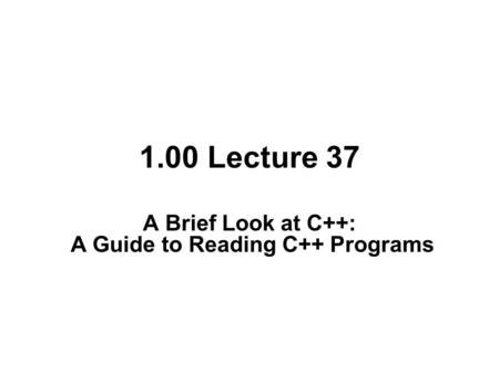 1.00 Lecture 37 A Brief Look at C++: A Guide to Reading C++ Programs.